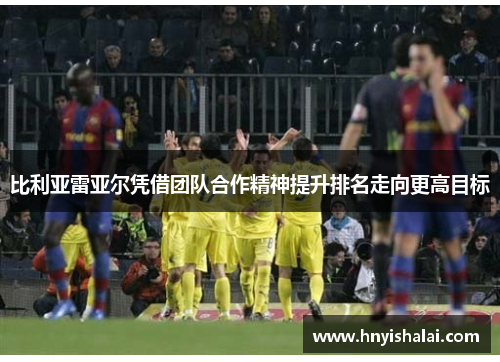 比利亚雷亚尔凭借团队合作精神提升排名走向更高目标