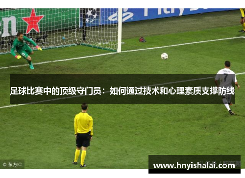 足球比赛中的顶级守门员：如何通过技术和心理素质支撑防线